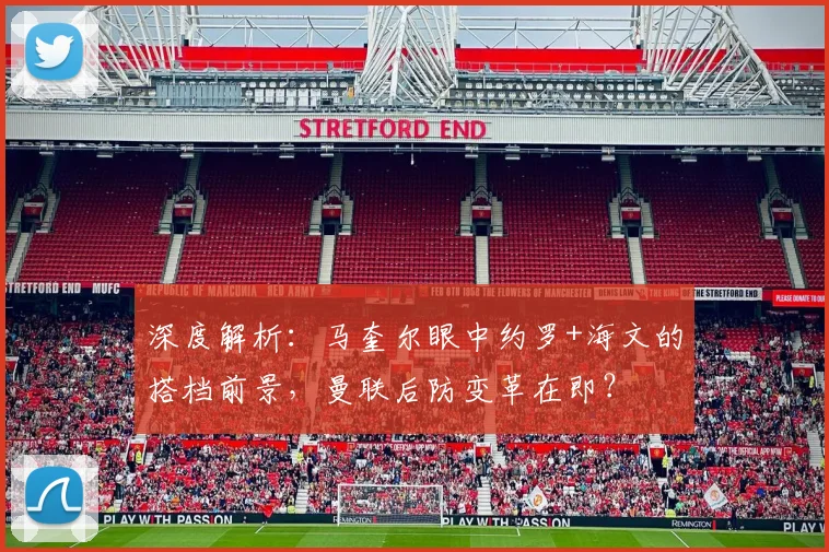 深度解析：马奎尔眼中约罗+海文的搭档前景，曼联后防变革在即？