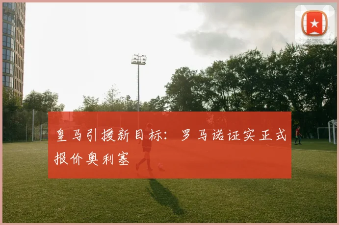 皇马引援新目标：罗马诺证实正式报价奥利塞