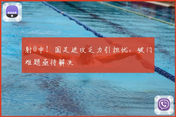 射0中!国足进攻乏力引担忧,破门难题亟待解决