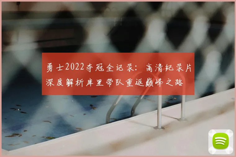 勇士2022夺冠全记录：高清纪录片深度解析库里带队重返巅峰之路