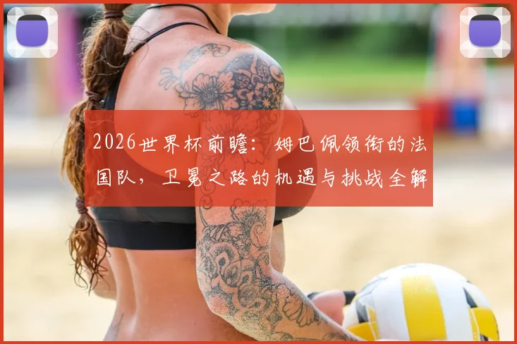 2026世界杯前瞻：姆巴佩领衔的法国队，卫冕之路的机遇与挑战全解析