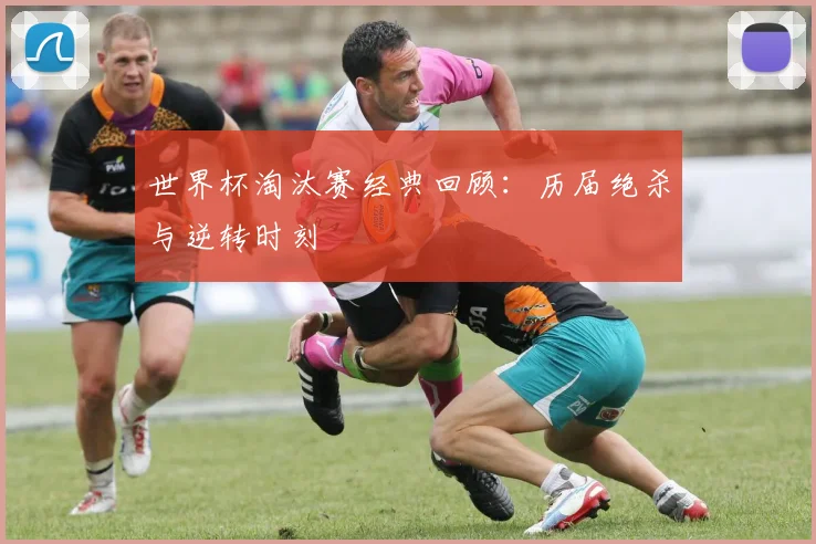 世界杯淘汰赛经典回顾：历届绝杀与逆转时刻