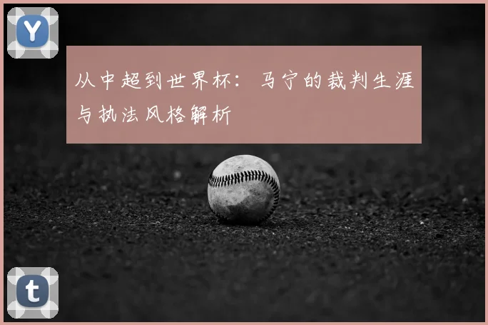 从中超到世界杯：马宁的裁判生涯与执法风格解析
