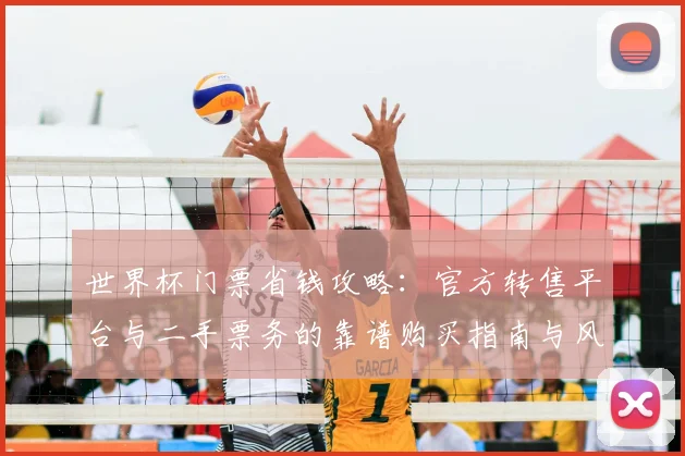 世界杯门票省钱攻略：官方转售平台与二手票务的靠谱购买指南与风险提示