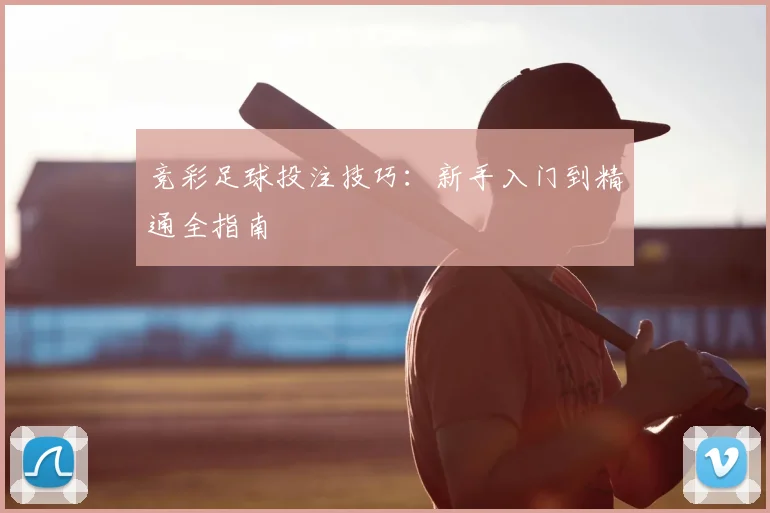 竞彩足球投注技巧：新手入门到精通全指南