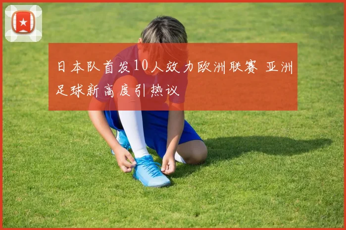 日本队首发10人效力欧洲联赛 亚洲足球新高度引热议