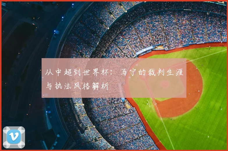 从中超到世界杯：马宁的裁判生涯与执法风格解析