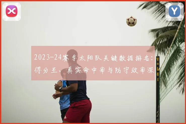2023-24赛季太阳队关键数据排名：得分王、真实命中率与防守效率深度解析