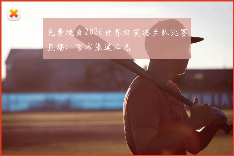 免费观看2026世界杯英格兰队比赛直播：官方渠道汇总
