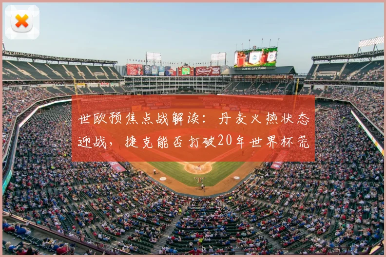 世欧预焦点战解读：丹麦火热状态迎战，捷克能否打破20年世界杯荒？