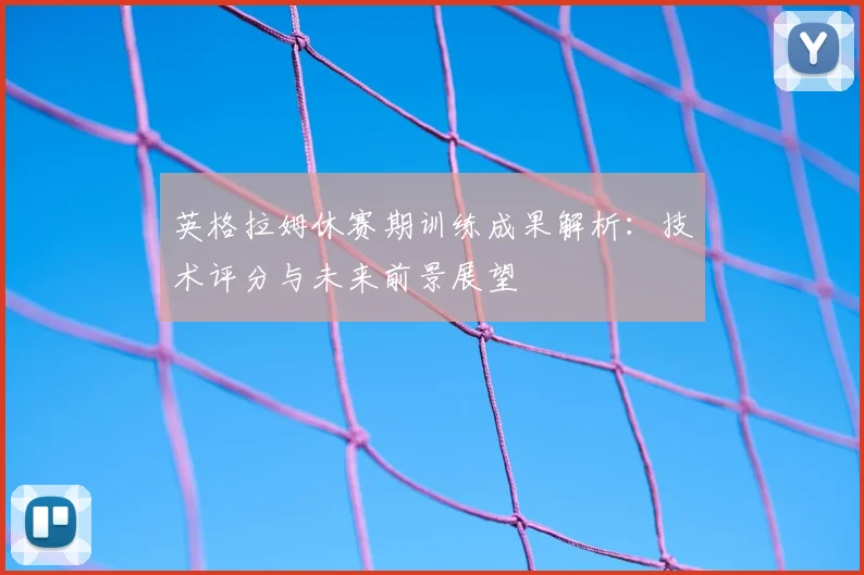 英格拉姆休赛期训练成果解析：技术评分与未来前景展望