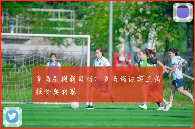 皇马引援新目标:罗马诺证实正式报价奥利塞