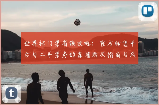世界杯门票省钱攻略：官方转售平台与二手票务的靠谱购买指南与风险提示