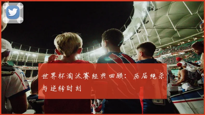 世界杯淘汰赛经典回顾：历届绝杀与逆转时刻