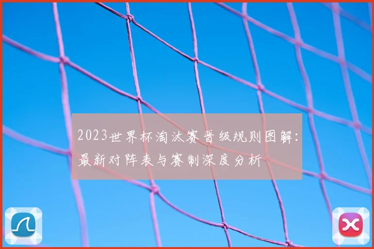 2023世界杯淘汰赛晋级规则图解：最新对阵表与赛制深度分析