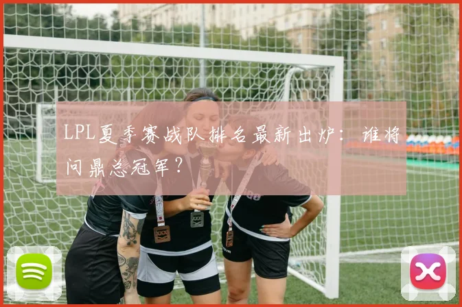 LPL夏季赛战队排名最新出炉:谁将问鼎总冠军?