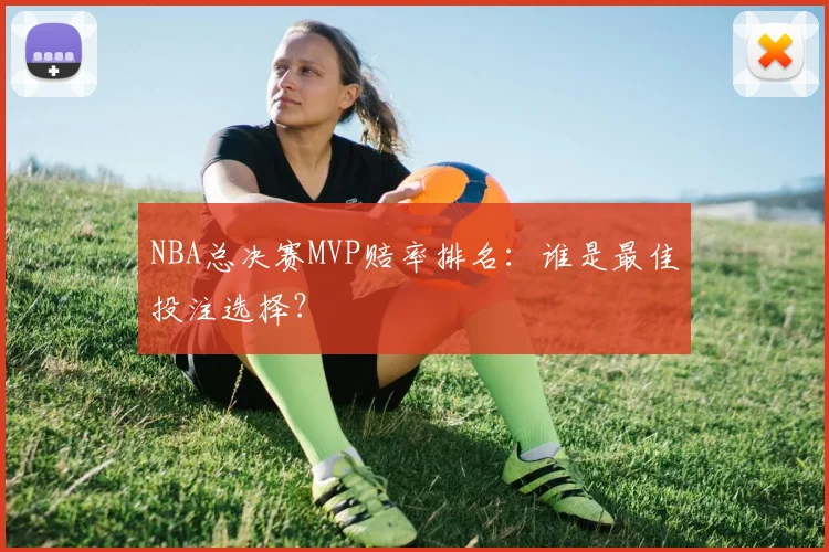NBA总决赛MVP赔率排名:谁是最佳投注选择?