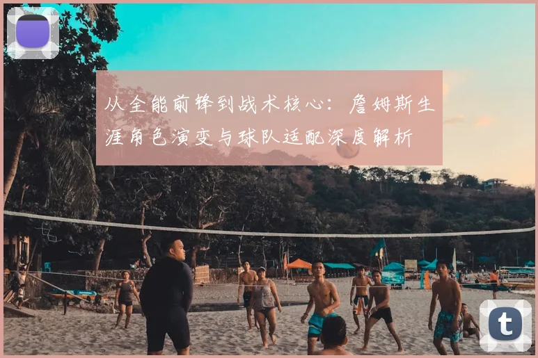 从全能前锋到战术核心：詹姆斯生涯角色演变与球队适配深度解析