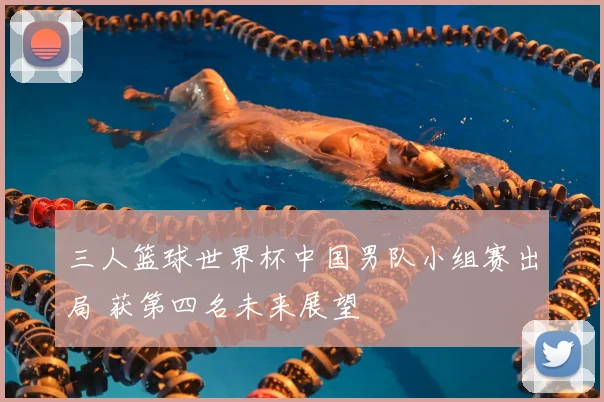 三人篮球世界杯中国男队小组赛出局 获第四名未来展望