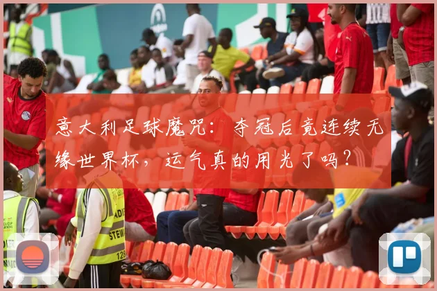意大利足球魔咒：夺冠后竟连续无缘世界杯，运气真的用光了吗？