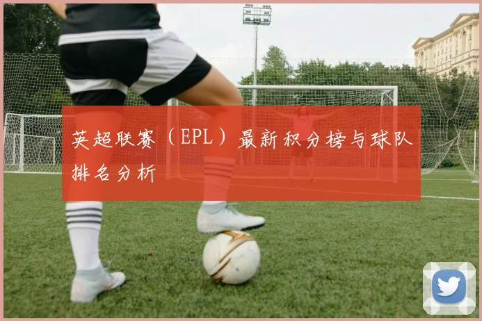 英超联赛(EPL)最新积分榜与球队排名分析