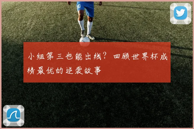 小组第三也能出线？回顾世界杯成绩最优的逆袭故事