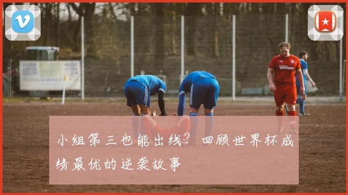 小组第三也能出线？回顾世界杯成绩最优的逆袭故事