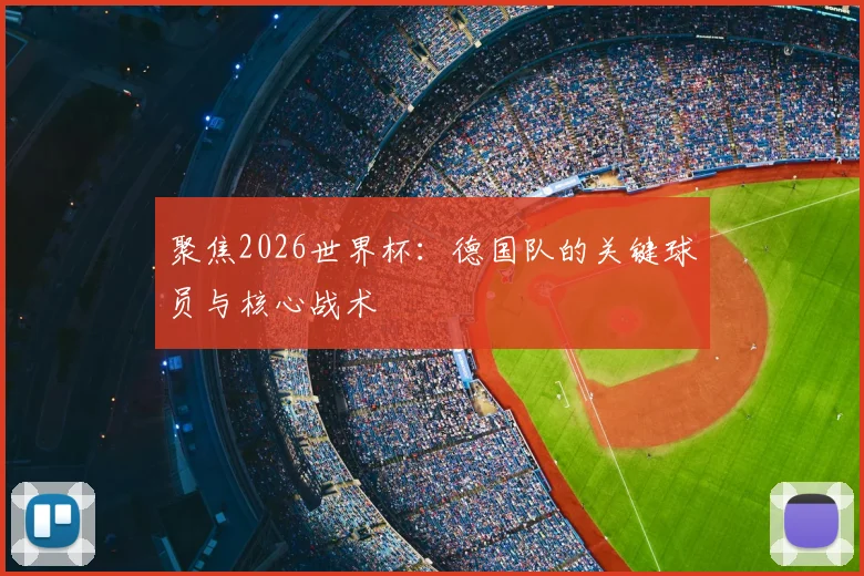 聚焦2026世界杯：德国队的关键球员与核心战术