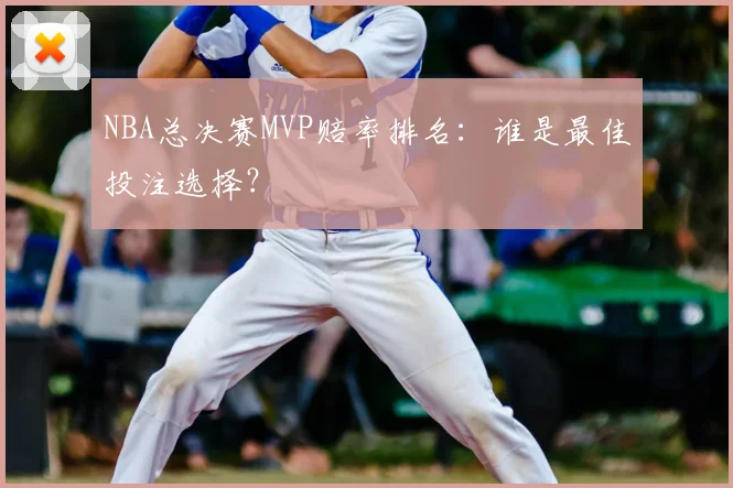 NBA总决赛MVP赔率排名：谁是最佳投注选择？