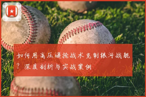 如何用高压逼抢战术克制银河战舰?深度剖析与实战案例