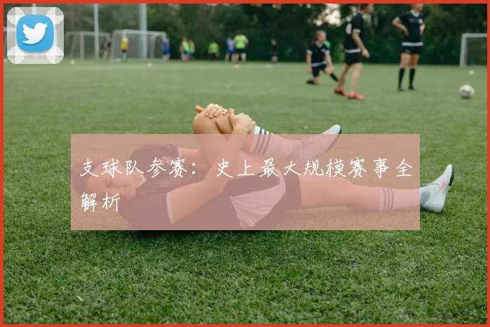 支球队参赛：史上最大规模赛事全解析
