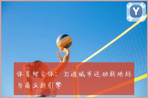 体育综合体:打造城市运动新地标与商业新引擎